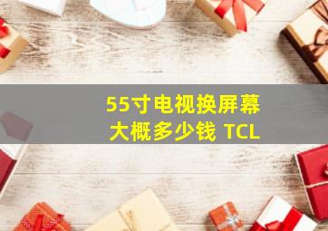 55寸电视换屏幕大概多少钱 TCL